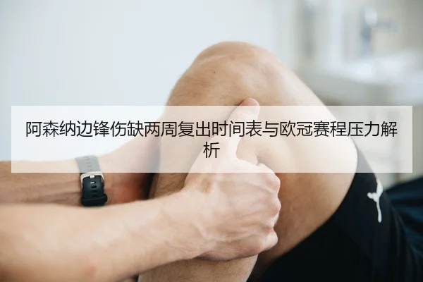 阿森纳边锋伤缺两周复出时间表与欧冠赛程压力解析