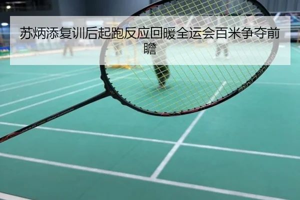 苏炳添复训后起跑反应回暖全运会百米争夺前瞻