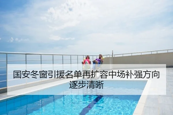 国安冬窗引援名单再扩容中场补强方向逐步清晰