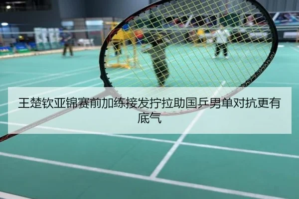 王楚钦亚锦赛前加练接发拧拉助国乒男单对抗更有底气