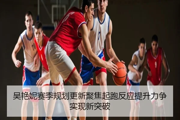 吴艳妮赛季规划更新聚焦起跑反应提升力争实现新突破