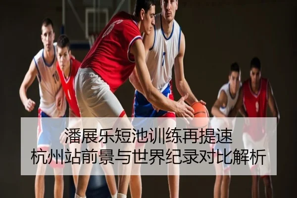 潘展乐短池训练再提速 杭州站前景与世界纪录对比解析