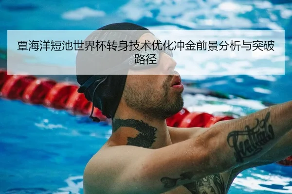 覃海洋短池世界杯转身技术优化冲金前景分析与突破路径